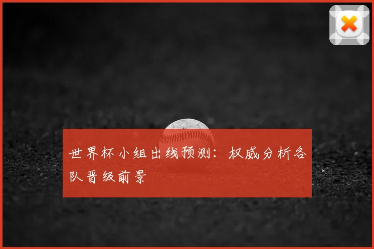 世界杯小组出线预测：权威分析各队晋级前景