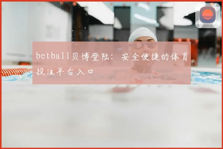 betball贝博登陆：安全便捷的体育投注平台入口