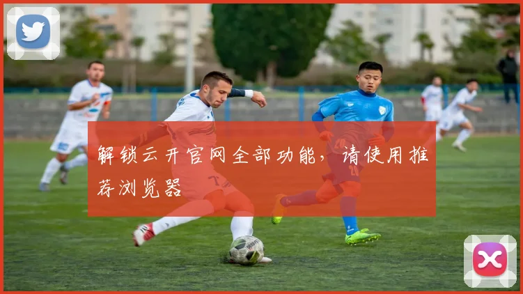 解锁云开官网全部功能，请使用推荐浏览器