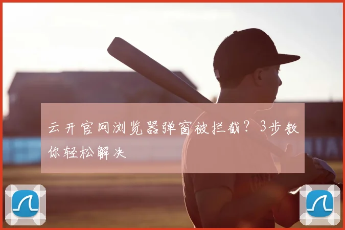 云开官网浏览器弹窗被拦截？3步教你轻松解决