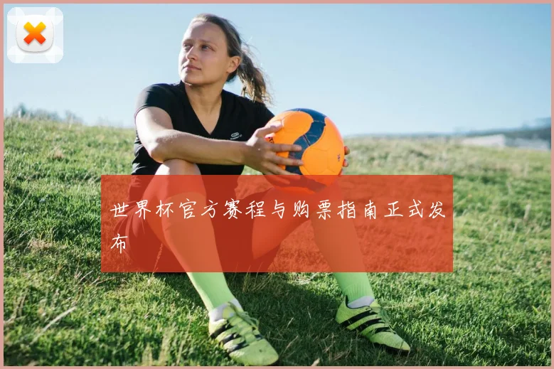 世界杯官方赛程与购票指南正式发布