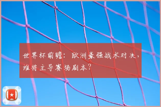 世界杯前瞻：欧洲豪强战术对决，谁将主导赛场剧本？