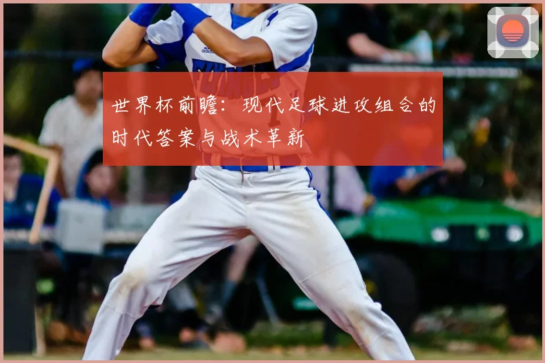 世界杯前瞻：现代足球进攻组合的时代答案与战术革新