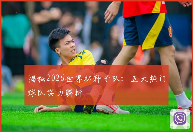 揭秘2026世界杯种子队：五大热门球队实力解析