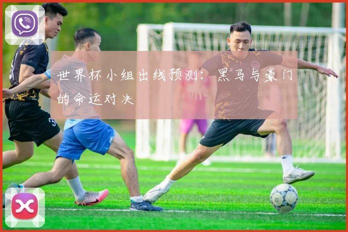 世界杯小组出线预测：黑马与豪门的命运对决