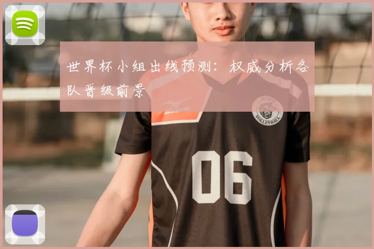 世界杯小组出线预测：权威分析各队晋级前景