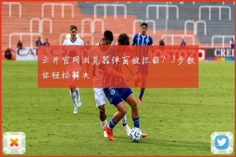 云开官网浏览器弹窗被拦截？3步教你轻松解决