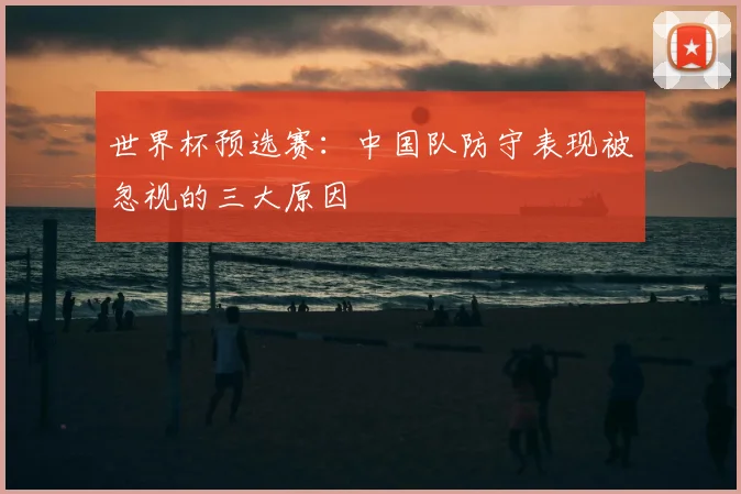世界杯预选赛：中国队防守表现被忽视的三大原因