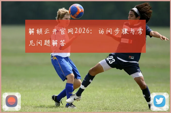 解锁云开官网2026：访问步骤与常见问题解答
