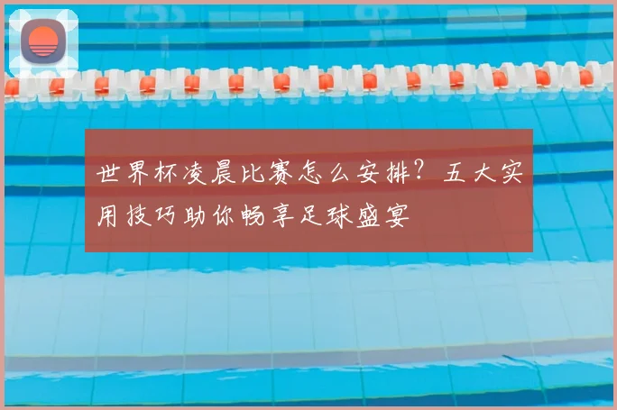 世界杯凌晨比赛怎么安排？五大实用技巧助你畅享足球盛宴