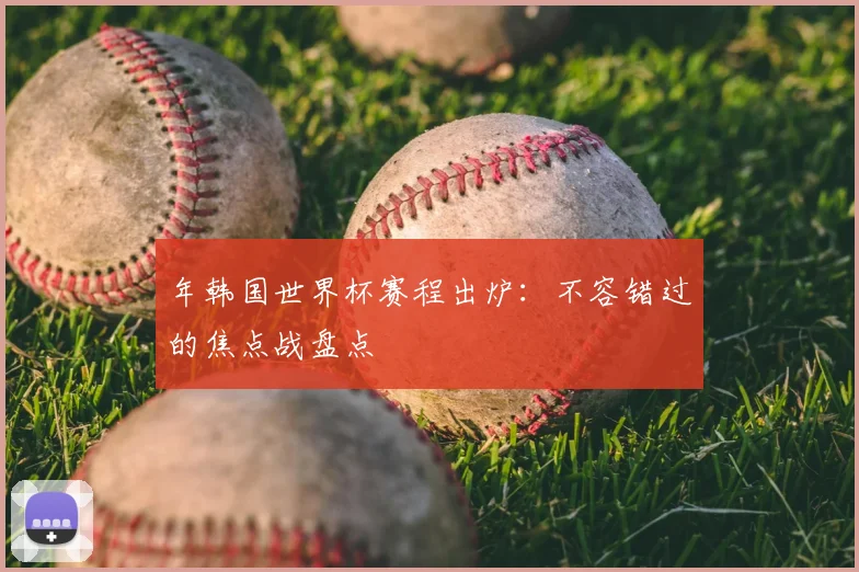 年韩国世界杯赛程出炉：不容错过的焦点战盘点