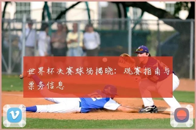 世界杯决赛球场揭晓：观赛指南与票务信息