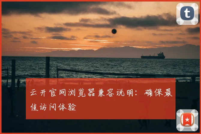 云开官网浏览器兼容说明：确保最佳访问体验