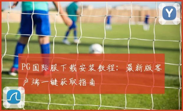 PG国际服下载安装教程：最新版客户端一键获取指南